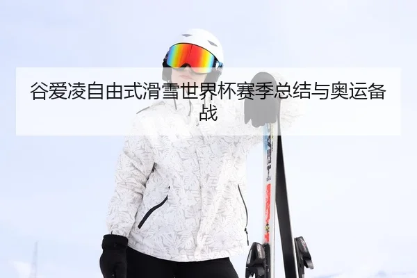 谷爱凌自由式滑雪世界杯赛季总结与奥运备战