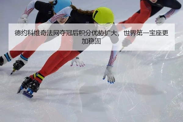 德约科维奇法网夺冠后积分优势扩大，世界第一宝座更加稳固