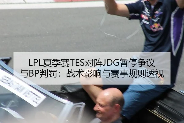 LPL夏季赛TES对阵JDG暂停争议与BP判罚：战术影响与赛事规则透视
