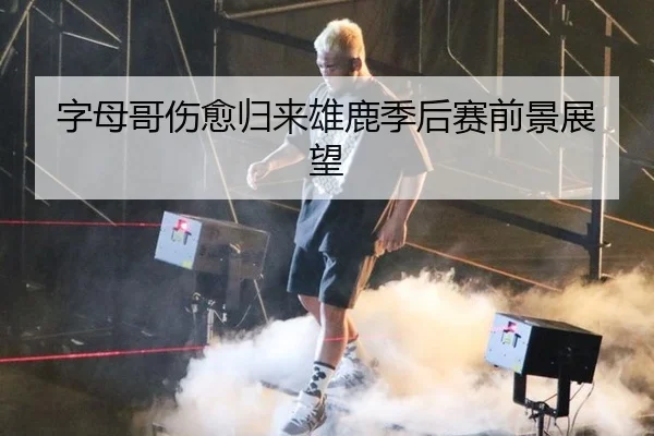 字母哥伤愈归来雄鹿季后赛前景展望