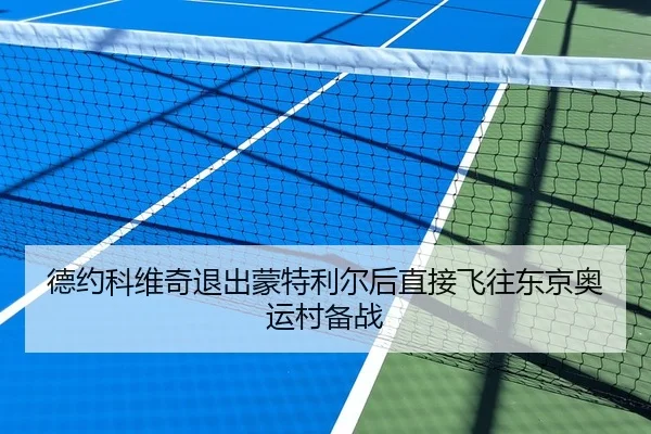 德约科维奇退出蒙特利尔后直接飞往东京奥运村备战